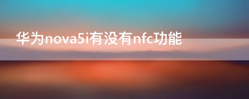 华为nova5i有没有nfc功能(华为nova5i有nfc功能吗)