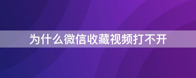 为什么微信收藏视频打不开（微信收藏视频怎么打不开了）