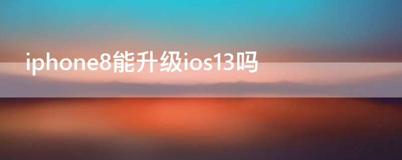 iPhone8能升级ios13吗 苹果8plus能升级ios13吗