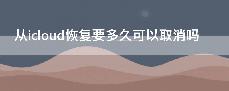 从icloud恢复要多久可以取消吗（苹果从icloud恢复要多久怎么取消）