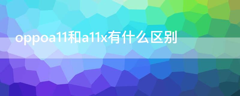 oppoa11和a11x有什么区别（oppoa11跟a11x有什么区别）