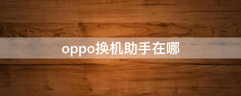 oppo换机助手在哪（oppo换机助手在哪里）