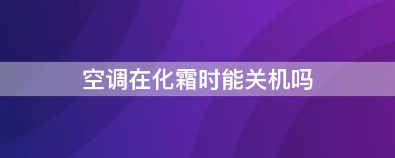 空调在化霜时能关机吗（空调化霜后会自动关机吗）