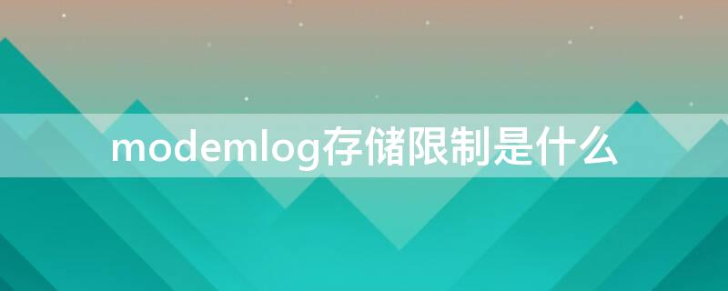 modemlog存储限制是什么（modemlog配置是什么意思）