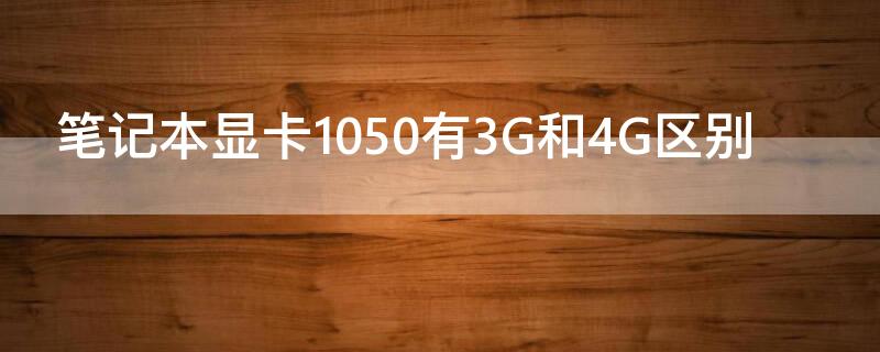 笔记本显卡1050有3G和4G区别（笔记本1050 3g显卡）