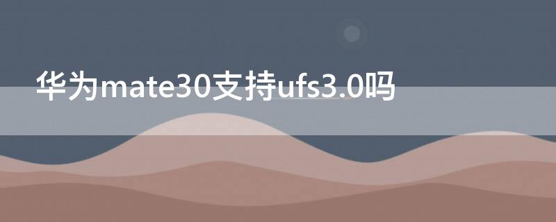 华为mate30支持ufs3.0吗 mate30 ufs3.0