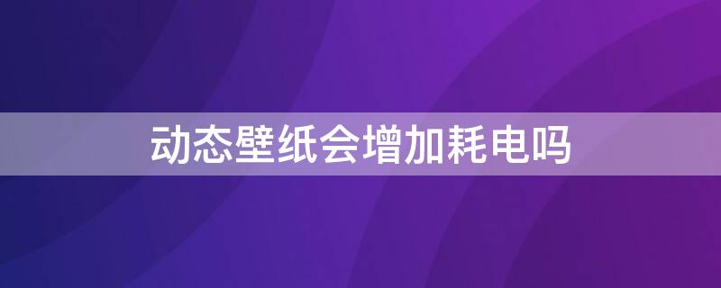 动态壁纸会增加耗电吗 手机动态壁纸会增加耗电吗