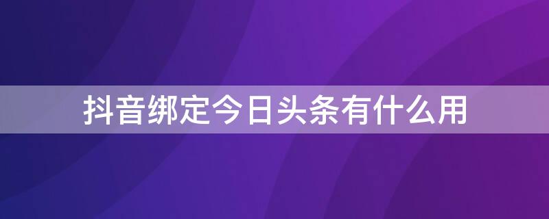 抖音绑定今日头条有什么用 抖音绑定今日头条好不好