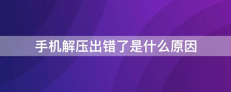 手机解压出错了是什么原因（手机解压文件时显示解压出错了怎么办）