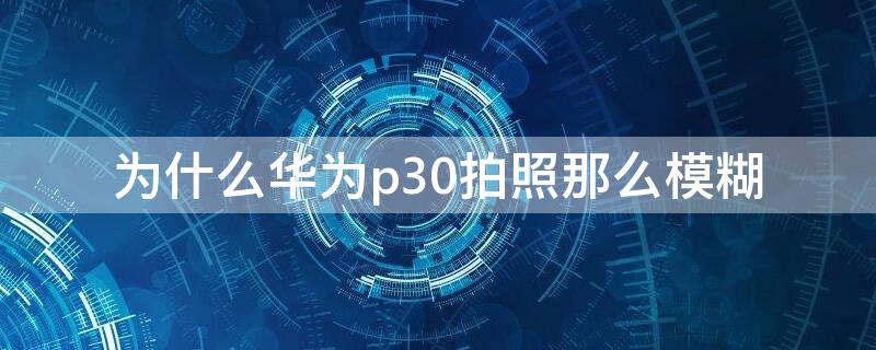 为什么华为p30拍照那么模糊 为什么华为p30pro拍照模糊