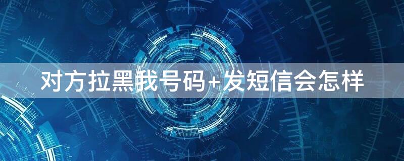 对方拉黑我号码（对方拉黑我号码 打电话会怎样）