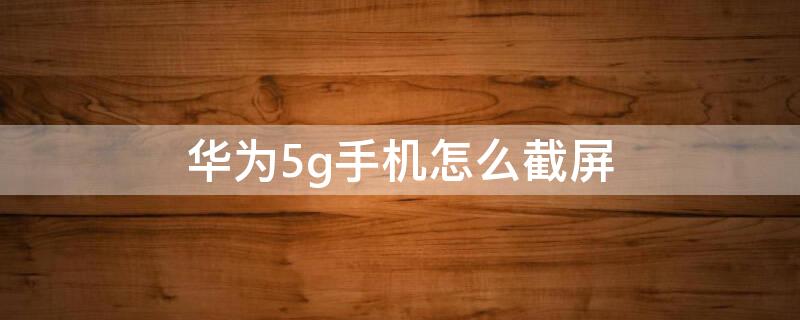 华为5g手机怎么截屏（华为5G怎么截屏）