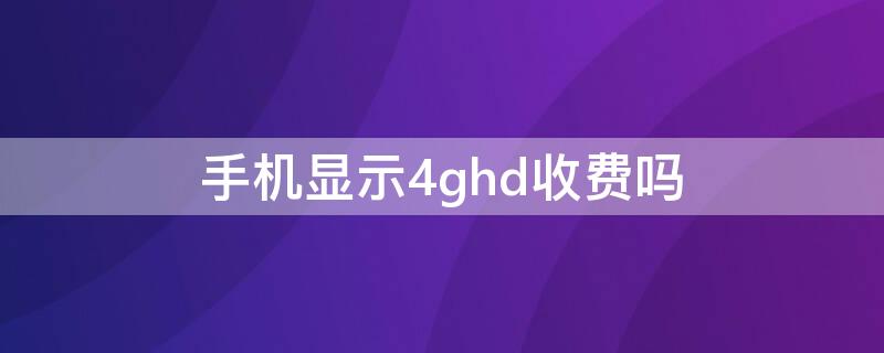 手机显示4ghd收费吗（4ghd收费吗用流量多吗）