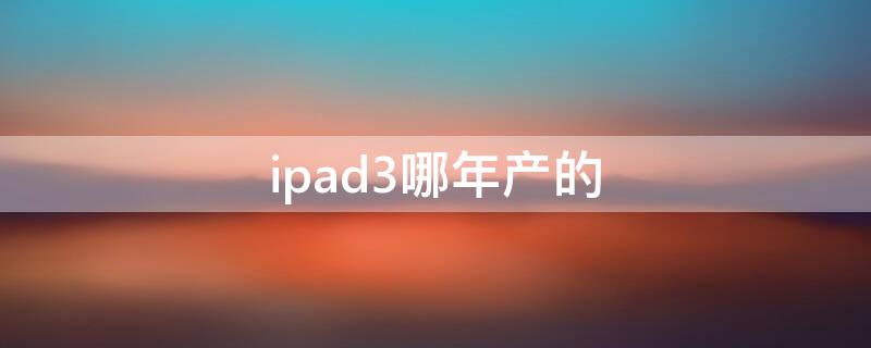 ipad3哪年产的 ipad3哪年出的