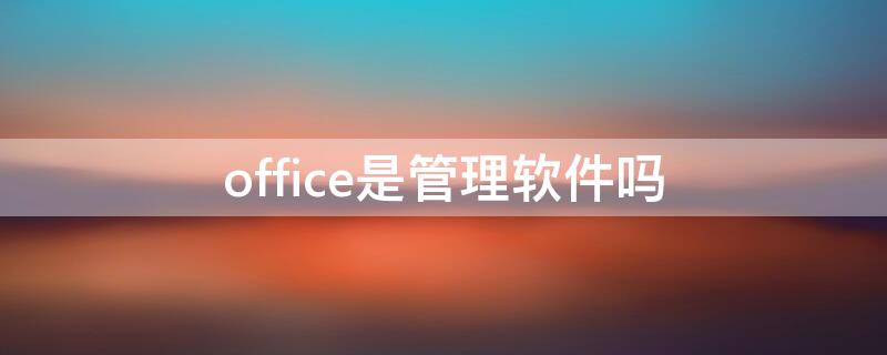 office是管理软件吗（Office是软件吗）