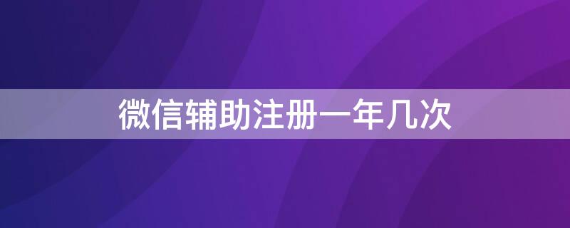 微信辅助注册一年几次 微信辅助注册一个月几次