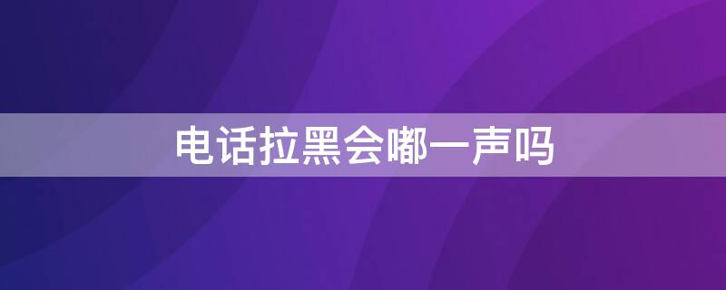 电话拉黑会嘟一声吗 电话被拉黑了会有嘟的声音吗