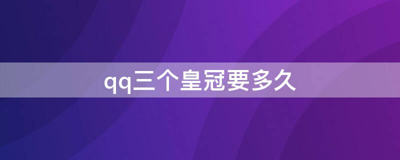 qq三个皇冠要多久（qq四个皇冠要多久）