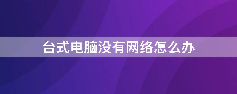 台式电脑没有网络怎么办 台式电脑没有网络怎么办win10