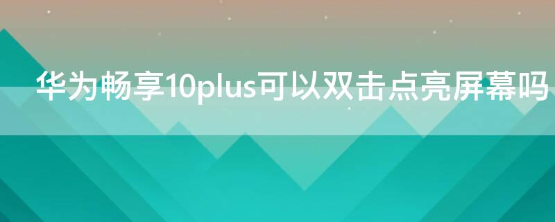 华为畅享10plus可以双击点亮屏幕吗（华为畅享10plus怎么双击亮屏）