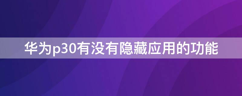 华为p30有没有隐藏应用的功能 华为p30有隐藏应用功能吗