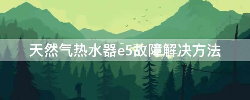 天然气热水器e5故障解决方法（美的天然气热水器e5故障解决方法）