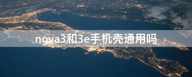 nova3和3e手机壳通用吗 华为nova3和nova3e手机壳通用吗