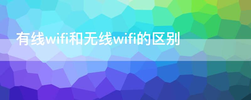 有线wifi和无线wifi的区别 无线wifi路由器和有线wifi的区别