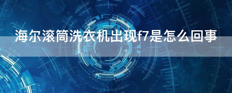 海尔滚筒洗衣机出现f7是怎么回事 海尔滚筒洗衣机显示F7是什么故障