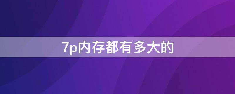 7p内存都有多大的 7p的内存有多大的