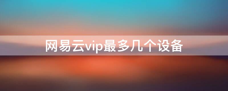 网易云vip最多几个设备 一个网易云vip可多人使用吗
