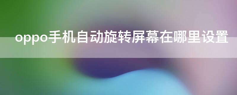 oppo手机自动旋转屏幕在哪里设置 oppo手机屏幕旋转在哪里设置