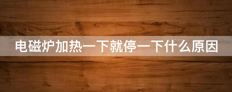 电磁炉加热一下就停一下什么原因 格力电磁炉加热一下就停一下什么原因