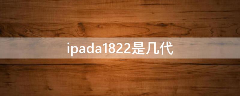 ipada1822是几代 ipada1822是几代支持笔吗