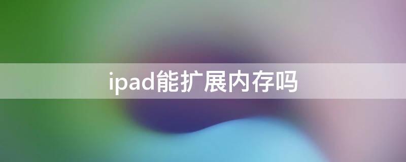 ipad能扩展内存吗 ipad支持扩展内存吗