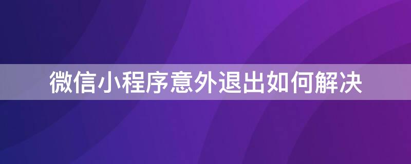 微信小程序意外退出如何解决 小程序一直意外退出