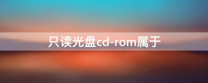 只读光盘cd-rom属于 只读光盘cd-rom属于什么媒体