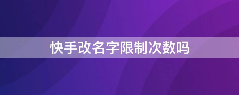 快手改名字限制次数吗