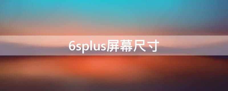 6splus屏幕尺寸（苹果6splus屏幕尺寸）