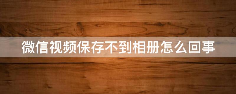 微信视频保存不到相册怎么回事（微信视频保存不到相册怎么回事呢）