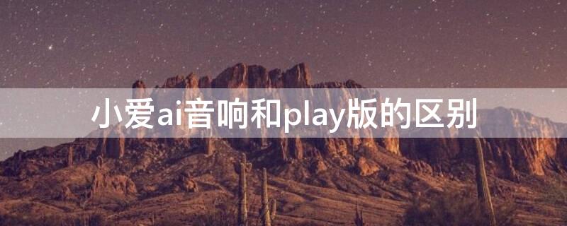 小爱ai音响和play版的区别（小爱play和小爱ai音响的区别）