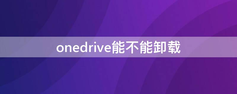 onedrive能不能卸载 OneDrive怎么卸载