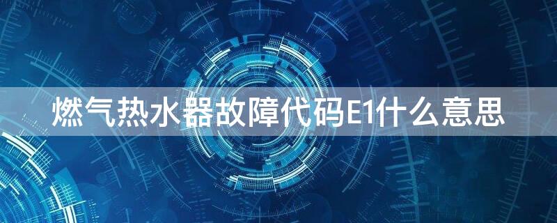 燃气热水器故障代码E1什么意思 燃气热水器出现故障代码e1是什么意思