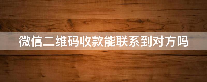 微信二维码收款能联系到对方吗 微信二维码收的款怎样联系对方