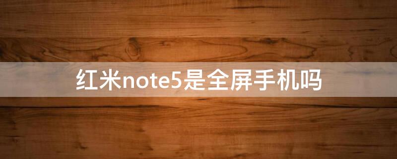 红米note5是全屏手机吗 红米note5是全网通吗?