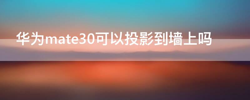 华为mate30可以投影到墙上吗（华为mate30可以投影到墙上吗?）