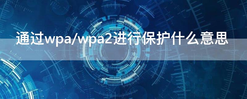 通过wpa/wpa2进行保护什么意思 通过wpa/wpa2进行保护是什么意思