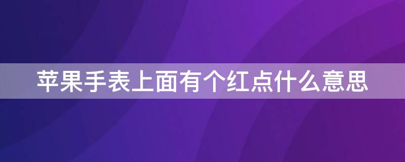 iPhone手表上面有个红点什么意思 苹果手表上面有个红点什么意思