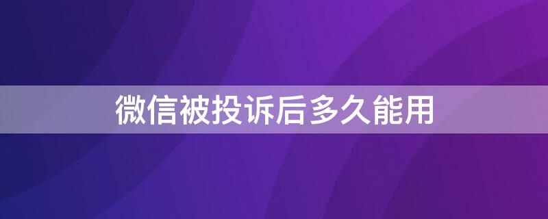 微信被投诉后多久能用（微信可以投诉吗被投诉后多长时间解封）