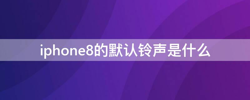 iPhone8的默认铃声是什么 iphone8p默认铃声